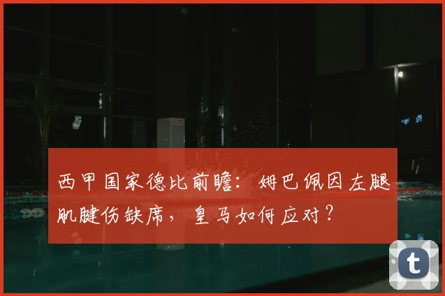 西甲国家德比前瞻:姆巴佩因左腿肌腱伤缺席,皇马如何应对?
