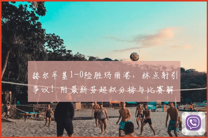 赫尔辛基1-0险胜玛丽港,林点射引争议!附最新芬超积分榜与比赛解析