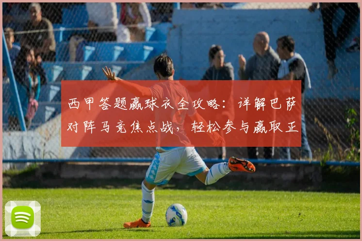 西甲答题赢球衣全攻略：详解巴萨对阵马竞焦点战，轻松参与赢取正品球衣