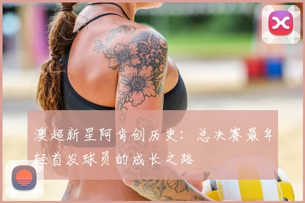 澳超新星阿肯创历史:总决赛最年轻首发球员的成长之路
