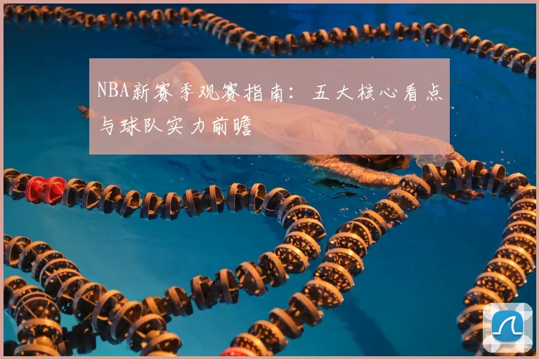 NBA新赛季观赛指南：五大核心看点与球队实力前瞻