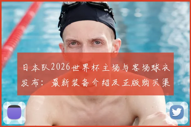 日本队2026世界杯主场与客场球衣发布：最新装备介绍及正版购买渠道指南