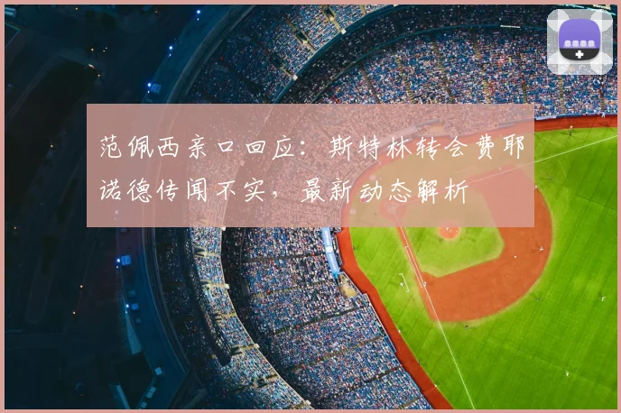 范佩西亲口回应:斯特林转会费耶诺德传闻不实,最新动态解析