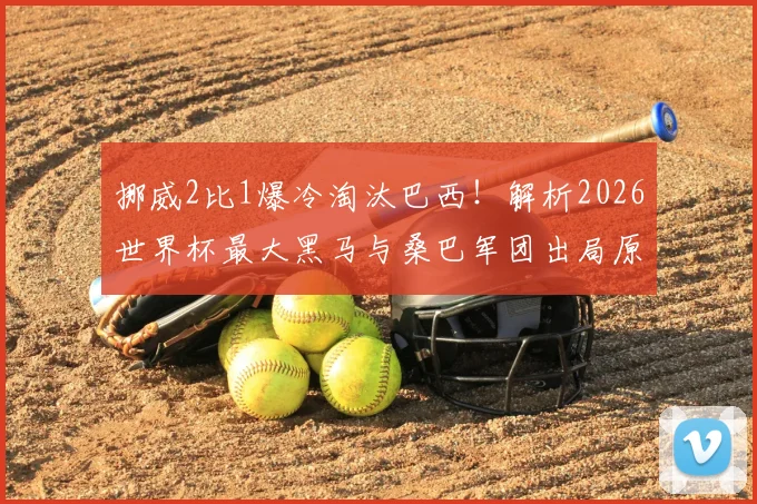 挪威2比1爆冷淘汰巴西!解析2026世界杯最大黑马与桑巴军团出局原因