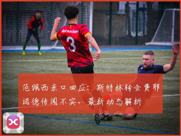 范佩西亲口回应：斯特林转会费耶诺德传闻不实，最新动态解析