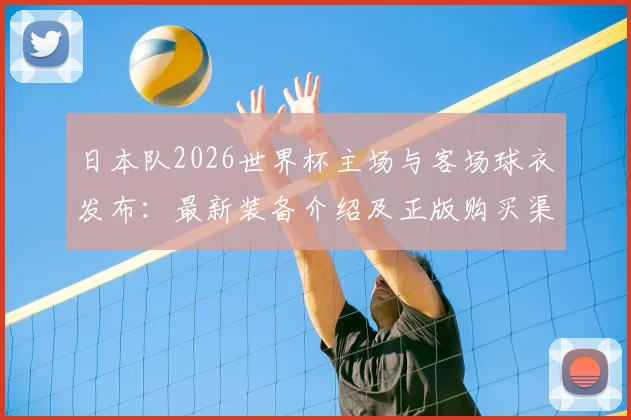 日本队2026世界杯主场与客场球衣发布：最新装备介绍及正版购买渠道指南
