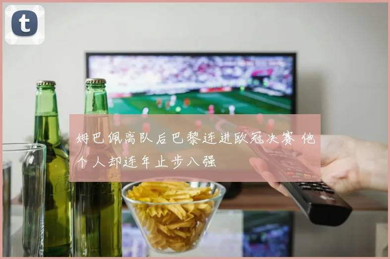 姆巴佩离队后巴黎连进欧冠决赛 他个人却连年止步八强