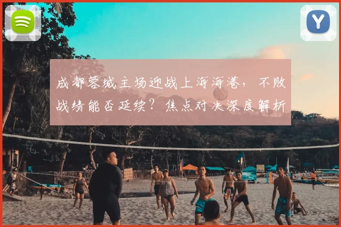 成都蓉城主场迎战上海海港，不败战绩能否延续？焦点对决深度解析