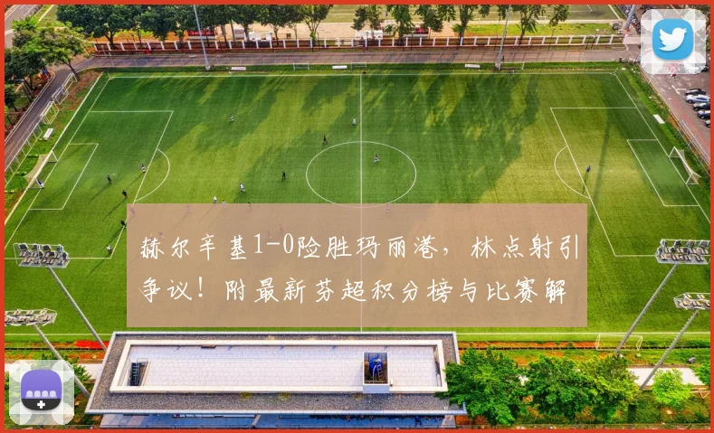 赫尔辛基1-0险胜玛丽港，林点射引争议！附最新芬超积分榜与比赛解析