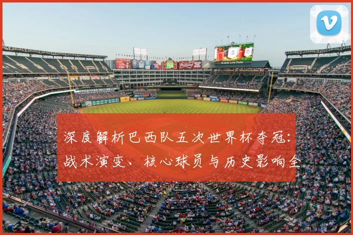 深度解析巴西队五次世界杯夺冠：战术演变、核心球员与历史影响全回顾